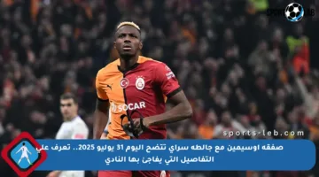 صفقة أوسيمين مع جالطة سراي تتضح اليوم 31 يوليو 2025.. تعرف على التفاصيل التي يفاجئ بها النادي